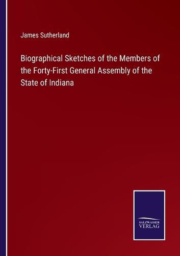 Biographical Sketches of the Members of the Forty-First General Assembly of the State of Indiana