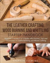 Cover image for The Leather Crafting, Wood Burning and Whittling Starter Handbook: Beginner Friendly 3 in 1 Guide with Process, Tips and Techniques in Leatherworking and Wood Crafting