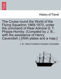 Cover image for The Cruise Round the World of the Flying Squadron 1869-1870, Under the Command of Rear Admiral G. T. Phipps-Hornby. (Compiled by J. B., with the Assistance of Henry Cavendish.) [With Plates and a Map.]