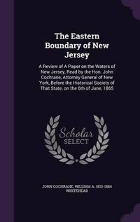 Cover image for The Eastern Boundary of New Jersey: A Review of a Paper on the Waters of New Jersey, Read by the Hon. John Cochrane, Attorney General of New York, Before the Historical Society of That State, on the 6th of June, 1865