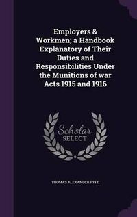 Cover image for Employers & Workmen; A Handbook Explanatory of Their Duties and Responsibilities Under the Munitions of War Acts 1915 and 1916