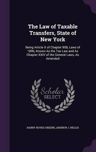 Cover image for The Law of Taxable Transfers, State of New York: Being Article X of Chapter 908, Laws of 1896, Known as the Tax Law and as Chapter XXIV of the General Laws, as Amended