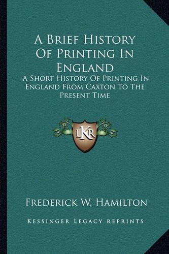 A Brief History of Printing in England: A Short History of Printing in England from Caxton to the Present Time