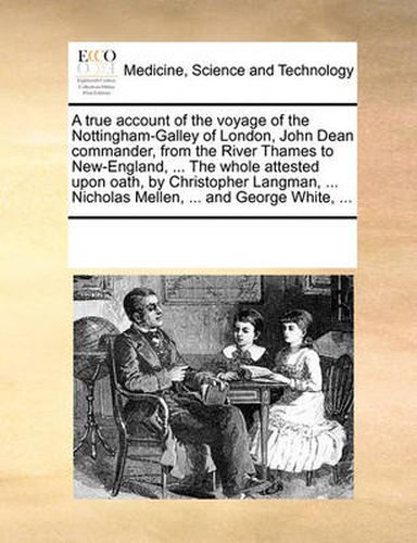 A True Account of the Voyage of the Nottingham-Galley of London, John Dean Commander, from the River Thames to New-England, ... the Whole Attested Upon Oath, by Christopher Langman, ... Nicholas Mellen, ... and George White, ...