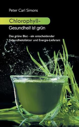 Chlorophyll - Gesundheit ist grun: Das grune Blut - ein entscheidender Gesundheitsfaktor und Energie-Lieferant