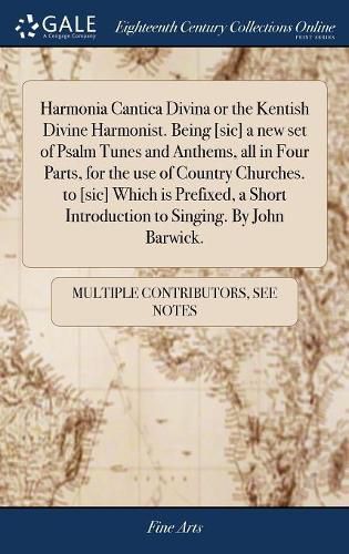 Harmonia Cantica Divina or the Kentish Divine Harmonist. Being [sic] a new set of Psalm Tunes and Anthems, all in Four Parts, for the use of Country Churches. to [sic] Which is Prefixed, a Short Introduction to Singing. By John Barwick.