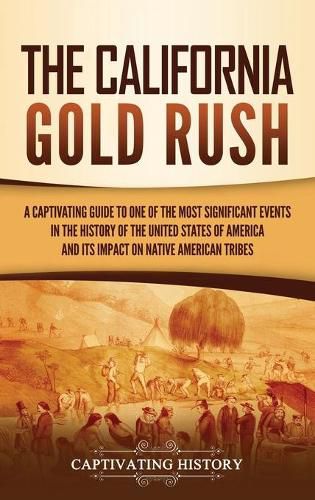 Cover image for The California Gold Rush: A Captivating Guide to One of the Most Significant Events in the History of the United States of America and Its Impact on Native American Tribes