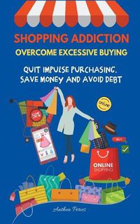 Cover image for Shopping Addiction: Overcome Excessive Buying. Quit Impulse Purchasing, Save Money And Avoid Debt