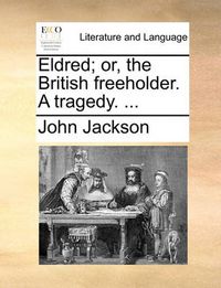 Cover image for Eldred; Or, the British Freeholder. a Tragedy. ...