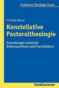 Cover image for Konstellative Pastoraltheologie: Erkundungen Zwischen Diskursarchiven Und Praxisfeldern