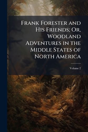 Cover image for Frank Forester and His Friends; Or, Woodland Adventures in the Middle States of North America, Volume 2
