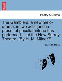 Cover image for The Gamblers, a New Melo-Drama, in Two Acts [And in Prose] of Peculiar Interest as Performed ... at the New Surrey Theatre. [By H. M. Milner?]