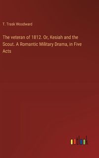 Cover image for The veteran of 1812. Or, Kesiah and the Scout. A Romantic Military Drama, in Five Acts