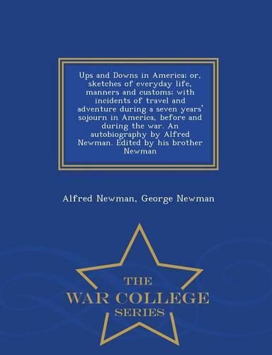 Cover image for Ups and Downs in America; Or, Sketches of Everyday Life, Manners and Customs; With Incidents of Travel and Adventure During a Seven Years' Sojourn in America, Before and During the War. an Autobiography by Alfred Newman. Edited by His Brother Newman - War