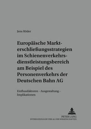 Europaeische Markterschliessungsstrategien Im Schienenverkehrsdienstleistungsbereich Am Beispiel Des Personenverkehrs Der Deutschen Bahn AG: Einflussfaktoren - Ausgestaltung - Implikationen