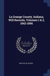 Cover image for La Grange County, Indiana, Will Records, Volumes 1 & 2, 1842-1896