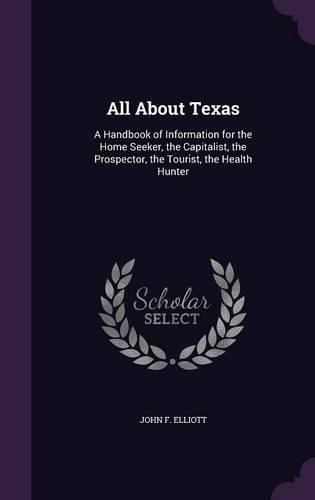 All about Texas: A Handbook of Information for the Home Seeker, the Capitalist, the Prospector, the Tourist, the Health Hunter