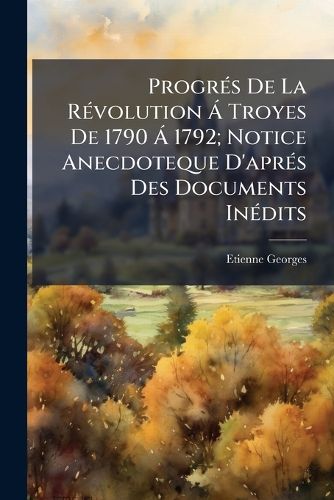 Cover image for Progrs de La Rvolution Troyes de 1790 1792; Notice Anecdoteque D'Aprs Des Documents Indits