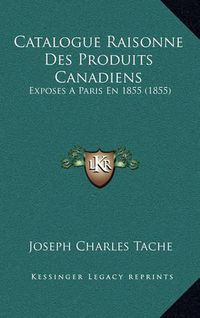 Cover image for Catalogue Raisonne Des Produits Canadiens: Exposes a Paris En 1855 (1855)