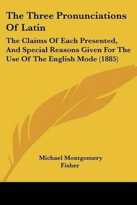 Cover image for The Three Pronunciations of Latin: The Claims of Each Presented, and Special Reasons Given for the Use of the English Mode (1885)