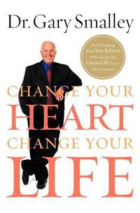 Cover image for Change Your Heart, Change Your Life: How Changing What You Believe Will Give You the Great Life You've Always Wanted