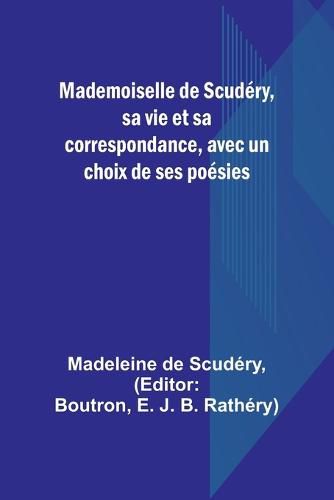 Mademoiselle de Scudery, sa vie et sa correspondance, avec un choix de ses poesies