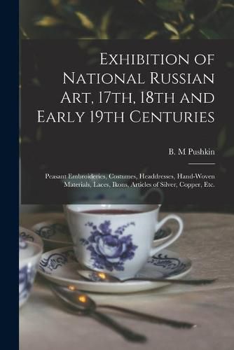 Cover image for Exhibition of National Russian Art, 17th, 18th and Early 19th Centuries: Peasant Embroideries, Costumes, Headdresses, Hand-woven Materials, Laces, Ikons, Articles of Silver, Copper, Etc.