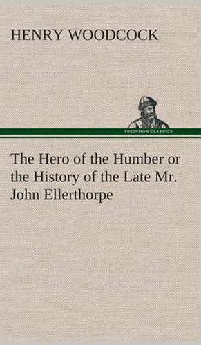 The Hero of the Humber or the History of the Late Mr. John Ellerthorpe