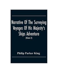 Cover image for Narrative Of The Surveying Voyages Of His Majesty'S Ships Adventure And Beagle Between The Years 1826 And 1836, Describing Their Examination Of The Southern Shores Of South America, And The Beagle'S Circumnavigation Of The Globe (Volume Ii)
