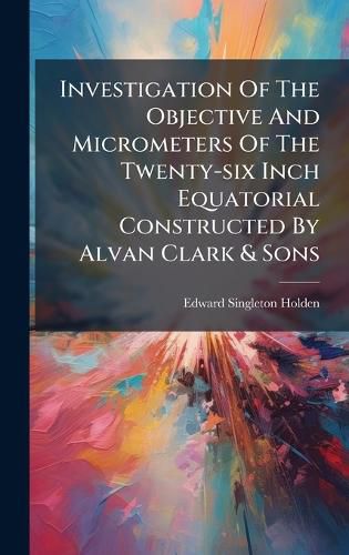 Cover image for Investigation Of The Objective And Micrometers Of The Twenty-six Inch Equatorial Constructed By Alvan Clark & Sons
