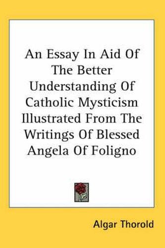 Cover image for An Essay in Aid of the Better Understanding of Catholic Mysticism Illustrated from the Writings of Blessed Angela of Foligno