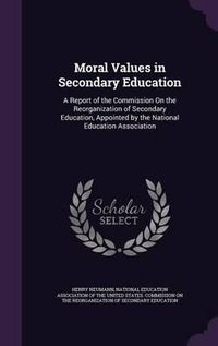 Cover image for Moral Values in Secondary Education: A Report of the Commission on the Reorganization of Secondary Education, Appointed by the National Education Association