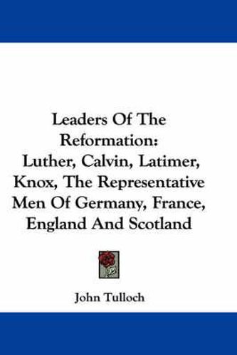 Cover image for Leaders of the Reformation: Luther, Calvin, Latimer, Knox, the Representative Men of Germany, France, England and Scotland