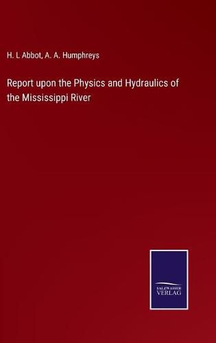 Cover image for Report upon the Physics and Hydraulics of the Mississippi River