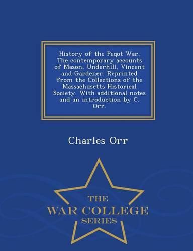 History of the Peqot War. the Contemporary Accounts of Mason, Underhill, Vincent and Gardener. Reprinted from the Collections of the Massachusetts Historical Society. with Additional Notes and an Introduction by C. Orr. - War College Series