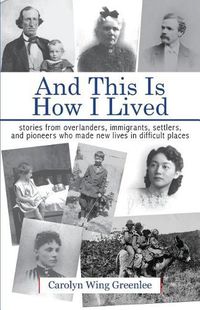 Cover image for And This Is How I Lived: Stories from Overlanders, Immigrants, Settlers, and Pioneers Who Made New Lives in Difficult Places