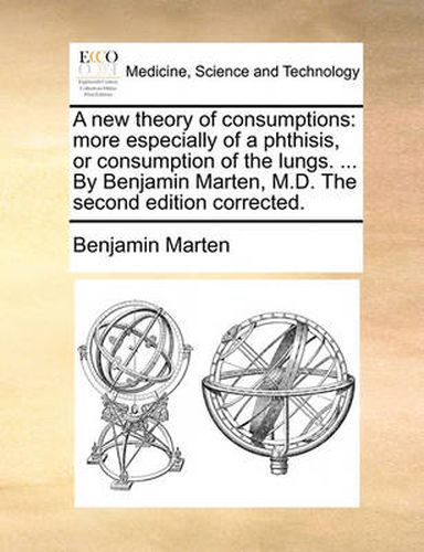 Cover image for A New Theory of Consumptions: More Especially of a Phthisis, or Consumption of the Lungs. ... by Benjamin Marten, M.D. the Second Edition Corrected.
