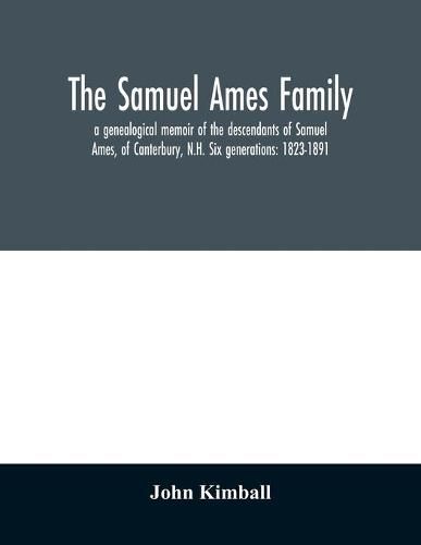 The Samuel Ames family: a genealogical memoir of the descendants of Samuel Ames, of Canterbury, N.H. Six generations: 1823-1891