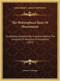 Cover image for The Philosophical Basis of Mormonism the Philosophical Basis of Mormonism: An Address Delivered by Invitation Before the Congress of Rean Address Delivered by Invitation Before the Congress of Religious Philosophies (1915) Ligious Philosophies (1915)