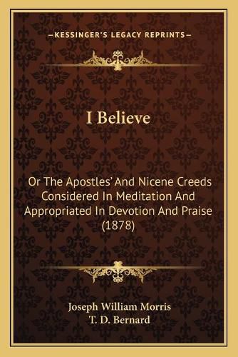 I Believe: Or the Apostlesacentsa -A Cents and Nicene Creeds Considered in Meditation and Appropriated in Devotion and Praise (1878)