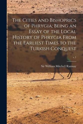 The Cities and Bishoprics of Phrygia; being an Essay of the Local History of Phrygia From the Earliest Times to the Turkish Conquest; v.1