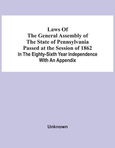 Cover image for Laws Of The General Assembly Of The State Of Pennsylvania Passed At The Session Of 1862 In The Eighty-Sixth Year Independence With An Appendix