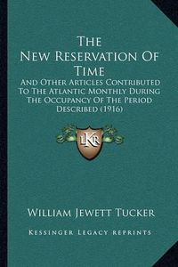 Cover image for The New Reservation of Time: And Other Articles Contributed to the Atlantic Monthly During the Occupancy of the Period Described (1916)