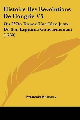 Cover image for Histoire Des Revolutions de Hongrie V5: Ou L'On Donne Une Idee Juste de Son Legitime Gouvernement (1739)