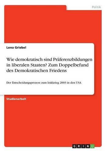 Cover image for Wie demokratisch sind Praferenzbildungen in liberalen Staaten? Zum Doppelbefund des Demokratischen Friedens: Der Entscheidungsprozess zum Irakkrieg 2003 in den USA