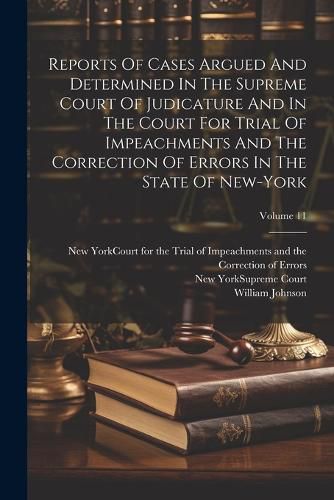 Reports Of Cases Argued And Determined In The Supreme Court Of Judicature And In The Court For Trial Of Impeachments And The Correction Of Errors In The State Of New-york; Volume 11