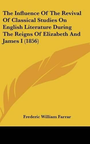 The Influence of the Revival of Classical Studies on English Literature During the Reigns of Elizabeth and James I (1856)