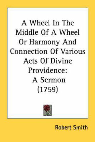 Cover image for A Wheel in the Middle of a Wheel or Harmony and Connection of Various Acts of Divine Providence: A Sermon (1759)