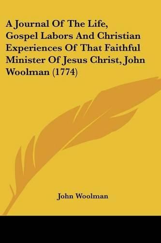 Cover image for A Journal of the Life, Gospel Labors and Christian Experiences of That Faithful Minister of Jesus Christ, John Woolman (1774)