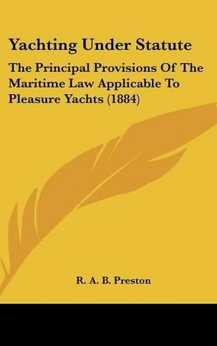 Cover image for Yachting Under Statute: The Principal Provisions of the Maritime Law Applicable to Pleasure Yachts (1884)